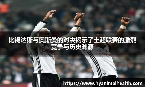 比锡达斯与奥斯曼的对决揭示了土超联赛的激烈竞争与历史渊源