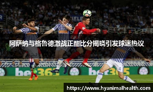 阿萨纳与格鲁德激战正酣比分揭晓引发球迷热议